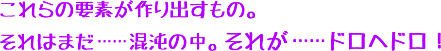 これらの要素が作り出すもの。それはまだ……混沌の中。それが……ドロヘドロ!