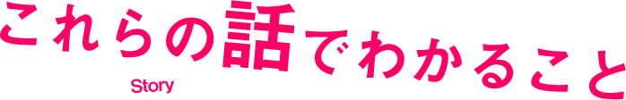 これらの話でわかること Story